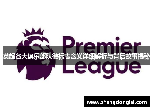 英超各大俱乐部队徽标志含义详细解析与背后故事揭秘