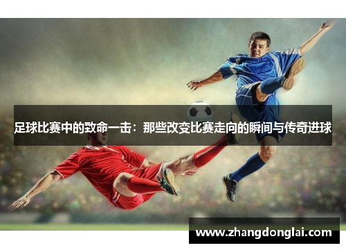 足球比赛中的致命一击：那些改变比赛走向的瞬间与传奇进球