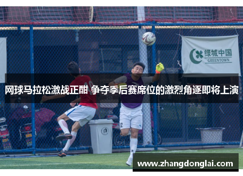 网球马拉松激战正酣 争夺季后赛席位的激烈角逐即将上演