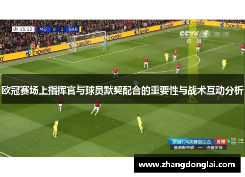 欧冠赛场上指挥官与球员默契配合的重要性与战术互动分析