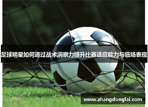 足球明星如何通过战术洞察力提升比赛适应能力与临场表现